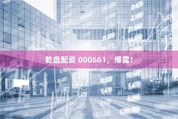 乾盘配资 000661，爆雷！