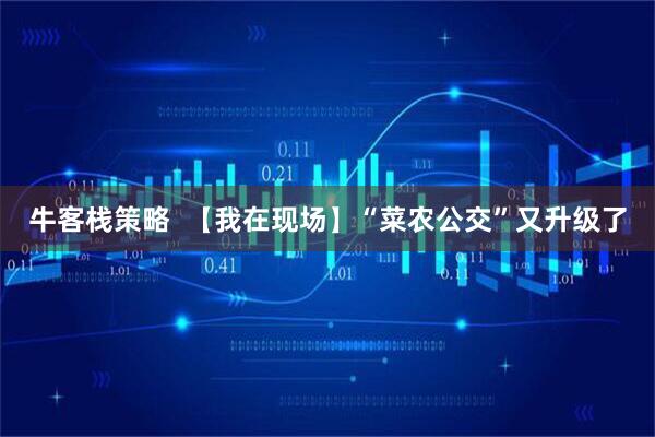 牛客栈策略  【我在现场】“菜农公交”又升级了