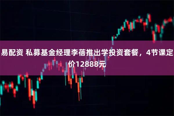 易配资 私募基金经理李蓓推出学投资套餐，4节课定价12888元