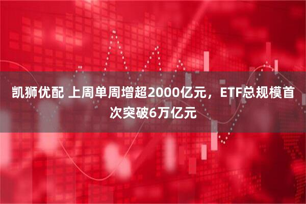 凯狮优配 上周单周增超2000亿元，ETF总规模首次突破6万亿元
