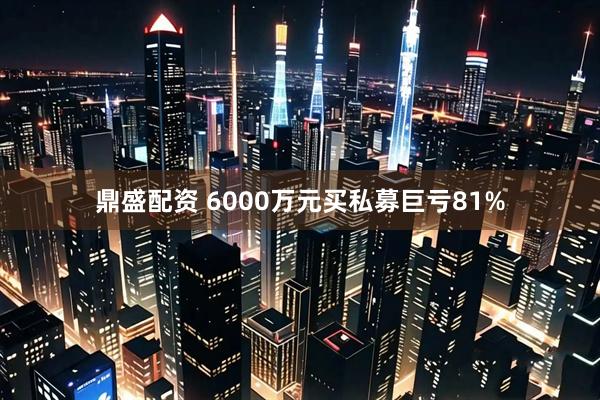 鼎盛配资 6000万元买私募巨亏81%