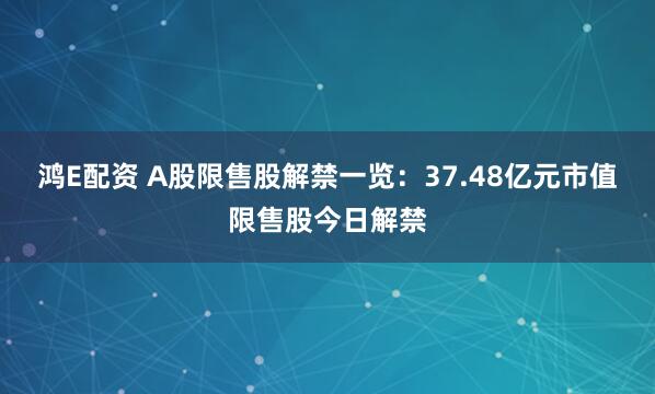 鸿E配资 A股限售股解禁一览：37.48亿元市值限售股今日解禁