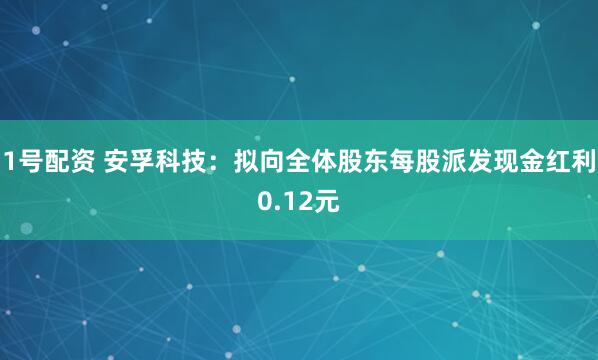 1号配资 安孚科技：拟向全体股东每股派发现金红利0.12元