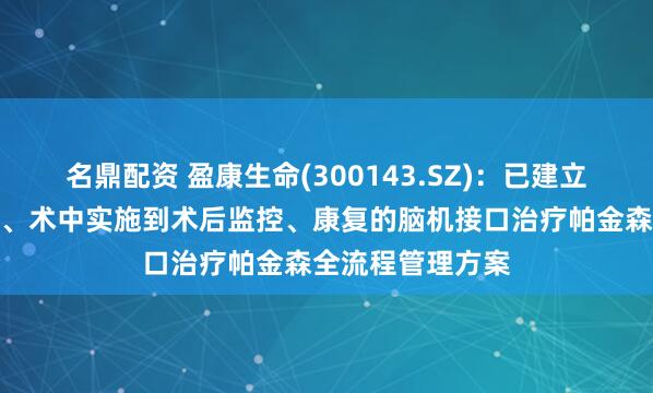 名鼎配资 盈康生命(300143.SZ)：已建立起覆盖术前筛查、术中实施到术后监控、康复的脑机接口治疗帕金森全流程管理方案