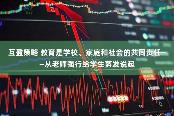 互盈策略 教育是学校、家庭和社会的共同责任——从老师强行给学生剪发说起