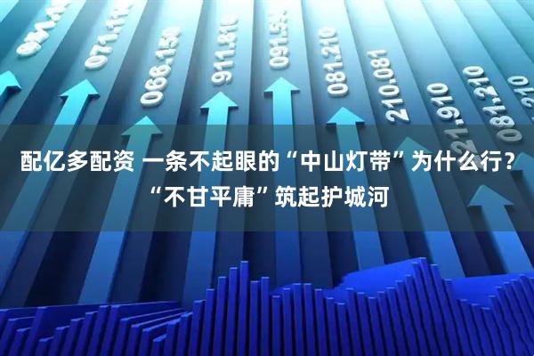 配亿多配资 一条不起眼的“中山灯带”为什么行？“不甘平庸”筑起护城河