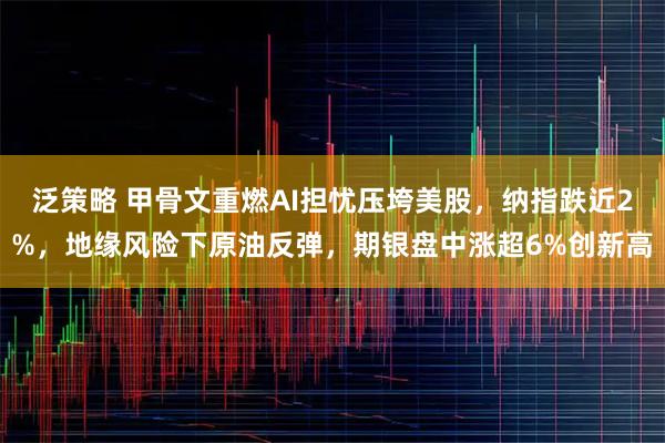泛策略 甲骨文重燃AI担忧压垮美股，纳指跌近2%，地缘风险下原油反弹，期银盘中涨超6%创新高