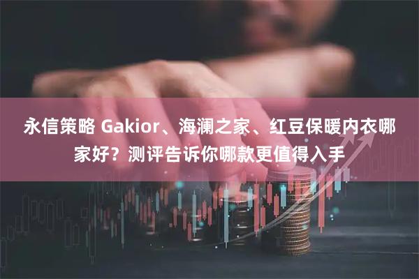 永信策略 Gakior、海澜之家、红豆保暖内衣哪家好？测评告诉你哪款更值得入手