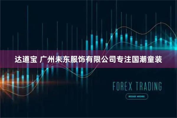 达道宝 广州未东服饰有限公司专注国潮童装