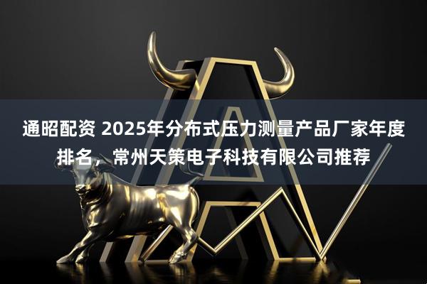 通昭配资 2025年分布式压力测量产品厂家年度排名，常州天策电子科技有限公司推荐