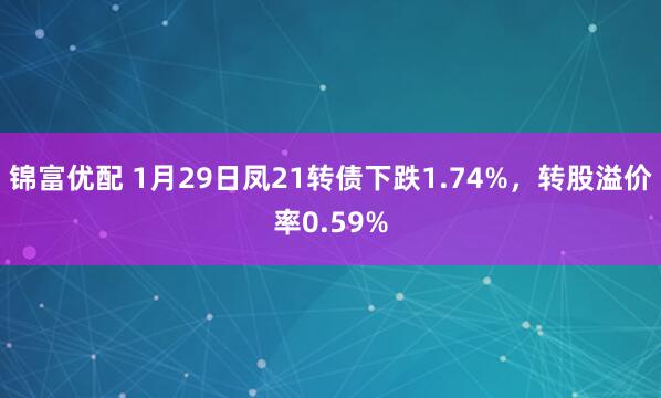 锦富优配 1月29日凤21转债下跌1.74%，转股溢价率0.59%