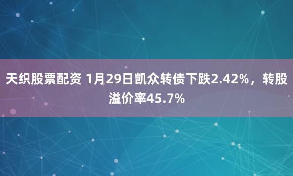 天织股票配资 1月29日凯众转债下跌2.42%，转股溢价率45.7%