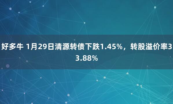 好多牛 1月29日清源转债下跌1.45%，转股溢价率33.88%