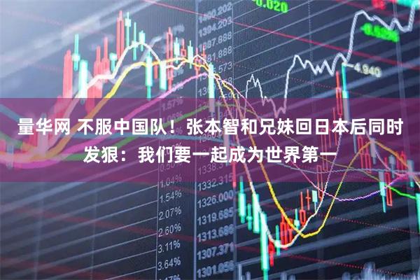量华网 不服中国队！张本智和兄妹回日本后同时发狠：我们要一起成为世界第一