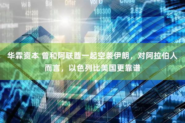 华霖资本 曾和阿联酋一起空袭伊朗，对阿拉伯人而言，以色列比美国更靠谱