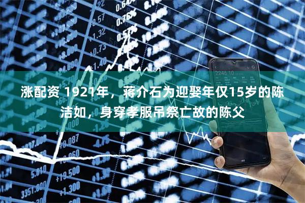 涨配资 1921年，蒋介石为迎娶年仅15岁的陈洁如，身穿孝服吊祭亡故的陈父