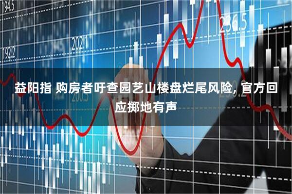 益阳指 购房者吁查园艺山楼盘烂尾风险, 官方回应掷地有声