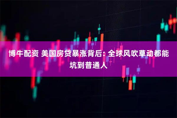博牛配资 美国房贷暴涨背后: 全球风吹草动都能坑到普通人